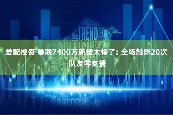 爱配投资 曼联7400万新援太惨了: 全场触球20次 队友零支援