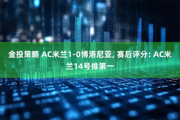 金投策略 AC米兰1-0博洛尼亚, 赛后评分: AC米兰14号排第一
