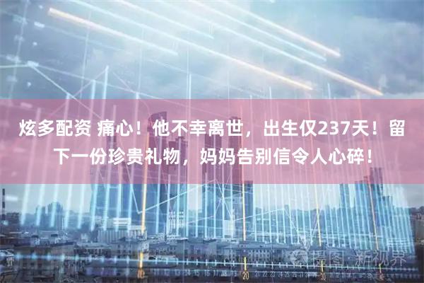 炫多配资 痛心！他不幸离世，出生仅237天！留下一份珍贵礼物，妈妈告别信令人心碎！