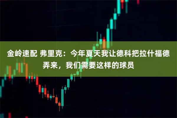 金岭速配 弗里克：今年夏天我让德科把拉什福德弄来，我们需要这样的球员