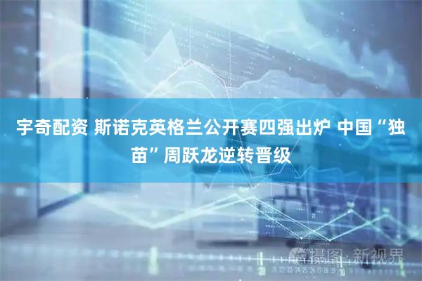 宇奇配资 斯诺克英格兰公开赛四强出炉 中国“独苗”周跃龙逆转晋级