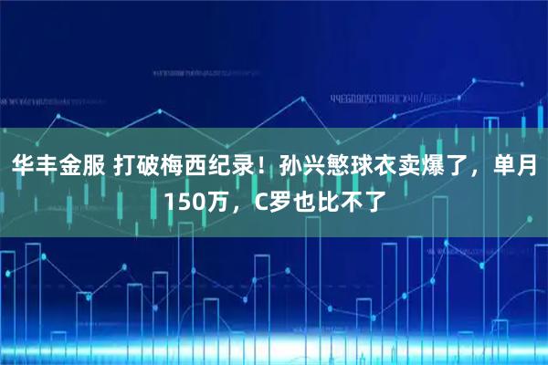 华丰金服 打破梅西纪录！孙兴慜球衣卖爆了，单月150万，C罗也比不了