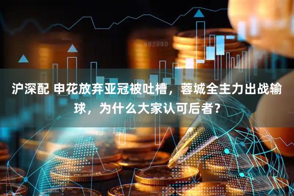沪深配 申花放弃亚冠被吐槽，蓉城全主力出战输球，为什么大家认可后者？
