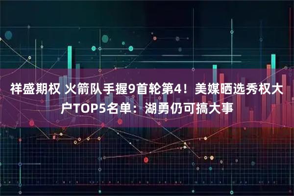 祥盛期权 火箭队手握9首轮第4！美媒晒选秀权大户TOP5名单：湖勇仍可搞大事