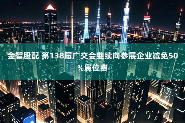 金智股配 第138届广交会继续向参展企业减免50%展位费