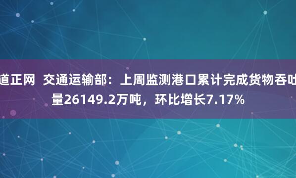 道正网  交通运输部：上周监测港口累计完成货物吞吐量26149.2万吨，环比增长7.17%