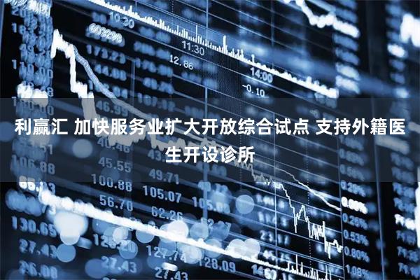 利赢汇 加快服务业扩大开放综合试点 支持外籍医生开设诊所