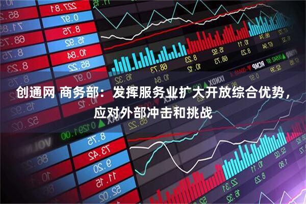 创通网 商务部：发挥服务业扩大开放综合优势，应对外部冲击和挑战