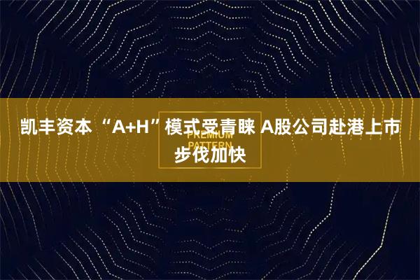 凯丰资本 “A+H”模式受青睐 A股公司赴港上市步伐加快