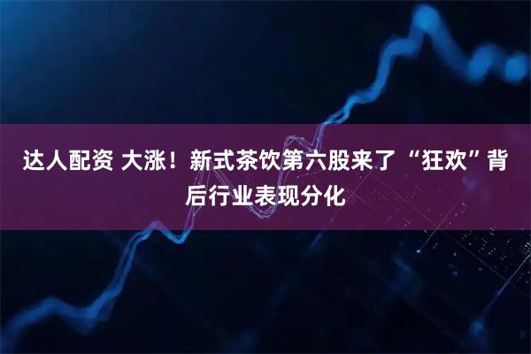 达人配资 大涨！新式茶饮第六股来了 “狂欢”背后行业表现分化