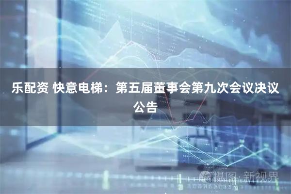 乐配资 快意电梯：第五届董事会第九次会议决议公告