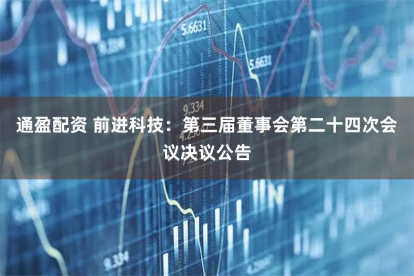 通盈配资 前进科技：第三届董事会第二十四次会议决议公告