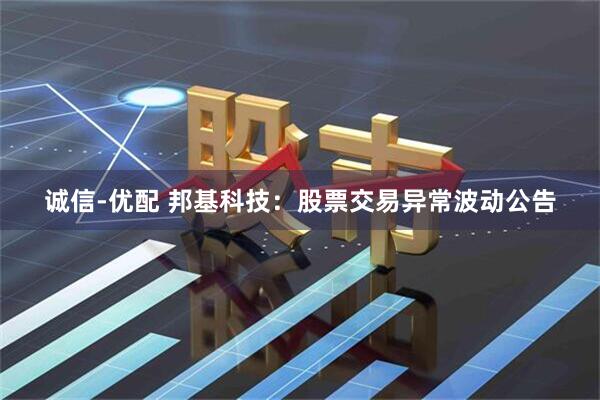 诚信-优配 邦基科技：股票交易异常波动公告
