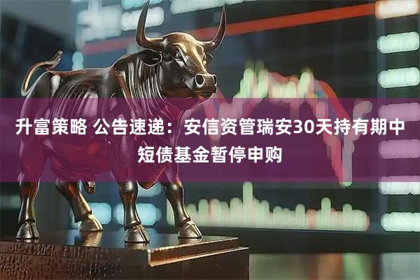 升富策略 公告速递：安信资管瑞安30天持有期中短债基金暂停申购