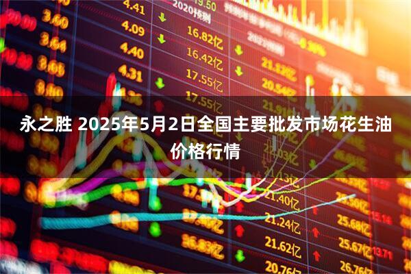 永之胜 2025年5月2日全国主要批发市场花生油价格行情