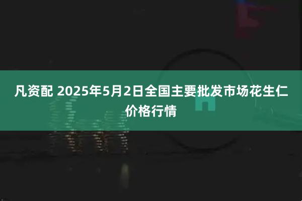 凡资配 2025年5月2日全国主要批发市场花生仁价格行情