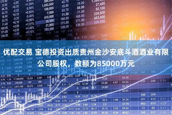 优配交易 宝德投资出质贵州金沙安底斗酒酒业有限公司股权，数额为85000万元