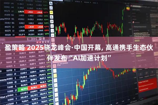 盈策略 2025骁龙峰会·中国开幕, 高通携手生态伙伴发布“AI加速计划”