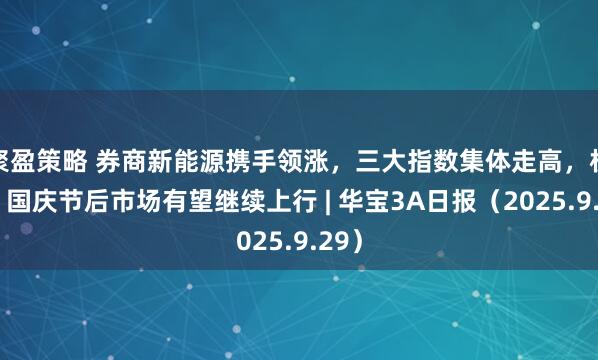 聚盈策略 券商新能源携手领涨，三大指数集体走高，机构：国庆节后市场有望继续上行 | 华宝3A日报（2025.9.29）