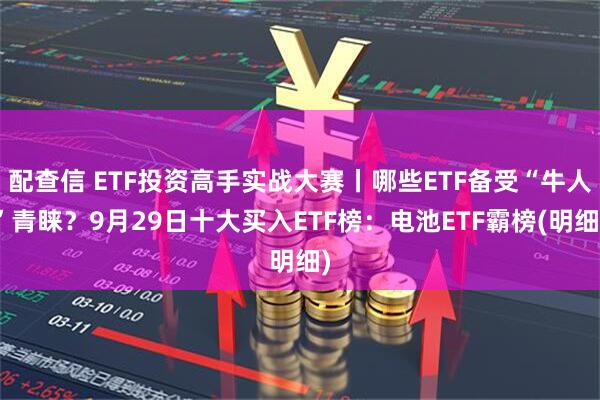 配查信 ETF投资高手实战大赛丨哪些ETF备受“牛人”青睐？9月29日十大买入ETF榜：电池ETF霸榜(明细)