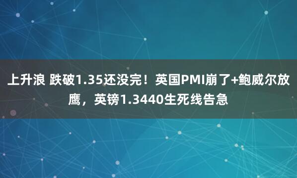 上升浪 跌破1.35还没完！英国PMI崩了+鲍威尔放鹰，英镑1.3440生死线告急