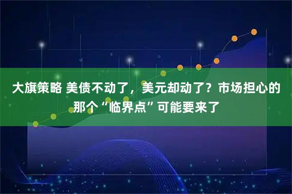 大旗策略 美债不动了，美元却动了？市场担心的那个“临界点”可能要来了