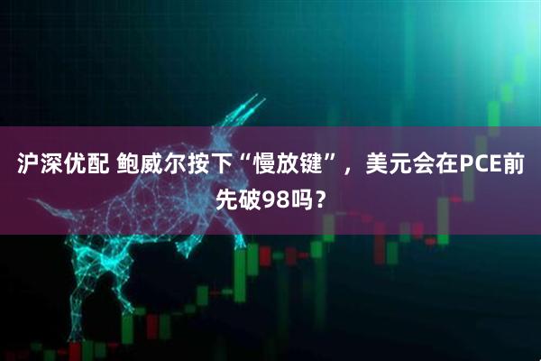 沪深优配 鲍威尔按下“慢放键”，美元会在PCE前先破98吗？