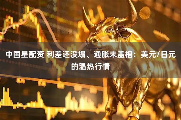 中国星配资 利差还没塌、通胀未盖棺：美元/日元的温热行情