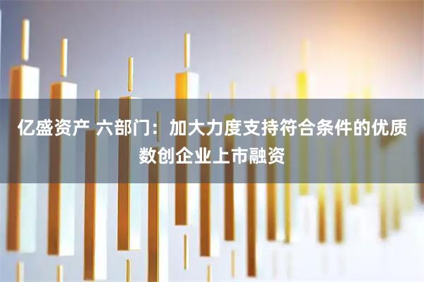 亿盛资产 六部门：加大力度支持符合条件的优质数创企业上市融资