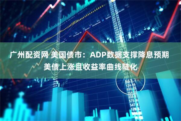 广州配资网 美国债市：ADP数据支撑降息预期 美债上涨且收益率曲线陡化
