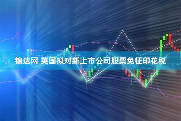 锦达网 英国拟对新上市公司股票免征印花税