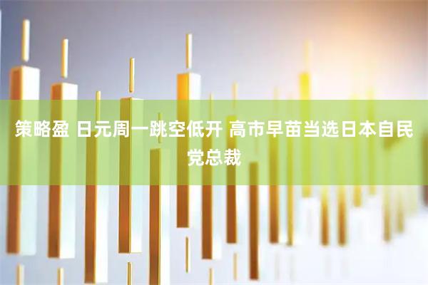 策略盈 日元周一跳空低开 高市早苗当选日本自民党总裁