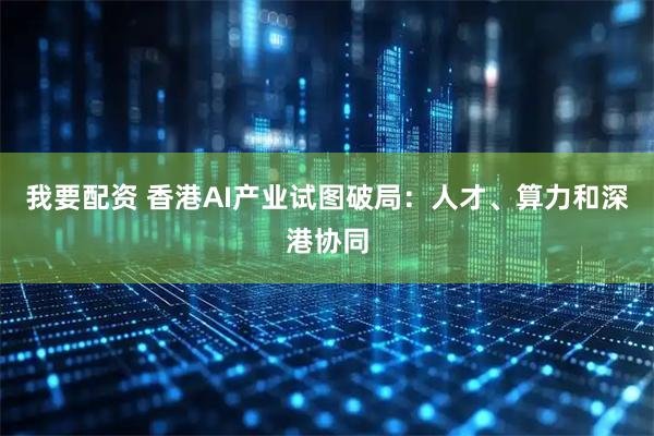 我要配资 香港AI产业试图破局：人才、算力和深港协同