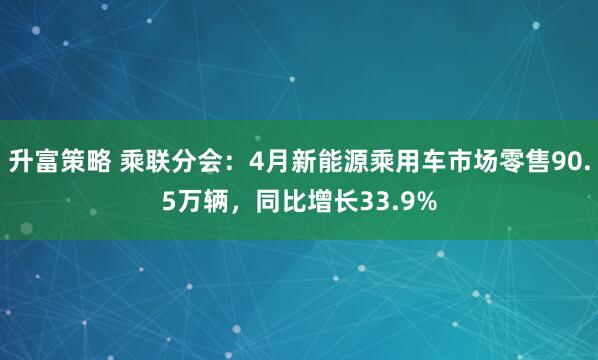 升富策略 乘联分会：4月新能源乘用车市场零售90.5万辆，同比增长33.9%