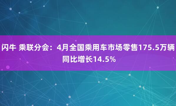 闪牛 乘联分会：4月全国乘用车市场零售175.5万辆 同比增长14.5%