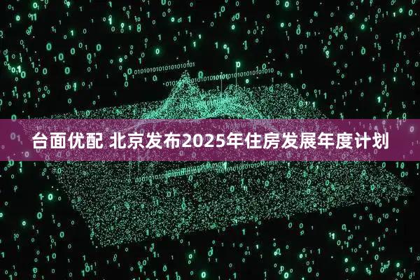 台面优配 北京发布2025年住房发展年度计划