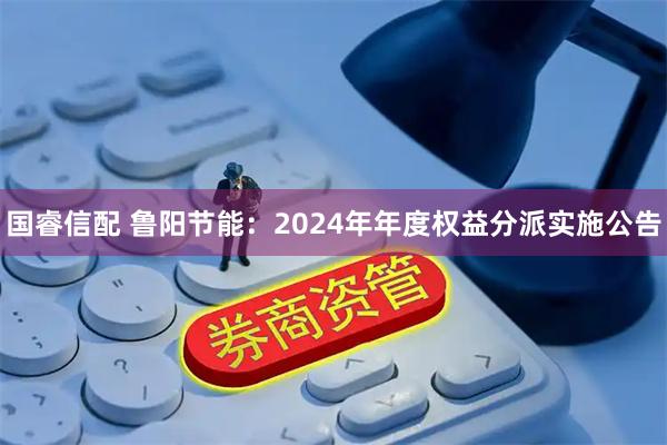 国睿信配 鲁阳节能：2024年年度权益分派实施公告