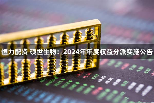 恒力配资 硕世生物：2024年年度权益分派实施公告