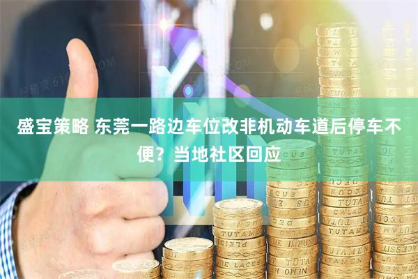 盛宝策略 东莞一路边车位改非机动车道后停车不便?当地社区回应