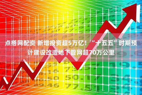 点搭网配资 新增投资超5万亿!“十五五”时期预计建设改造地下管网超70万公里