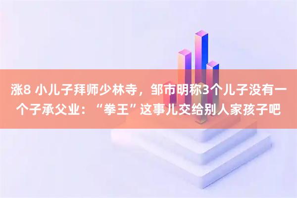 涨8 小儿子拜师少林寺,邹市明称3个儿子没有一个子承父业:“拳王”这事儿交给别人家孩子吧
