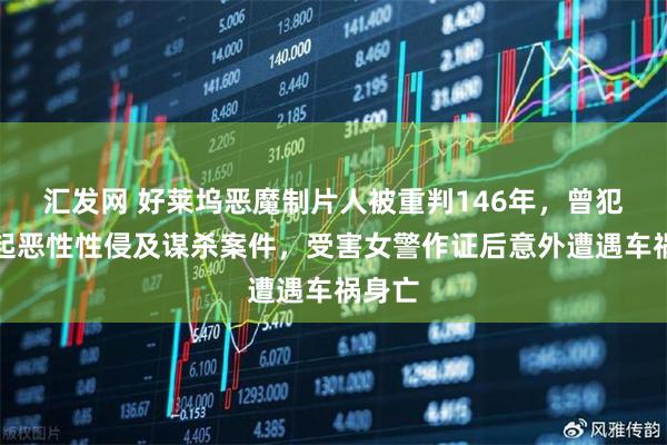 汇发网 好莱坞恶魔制片人被重判146年，曾犯下多起恶性性侵及谋杀案件，受害女警作证后意外遭遇车祸身亡