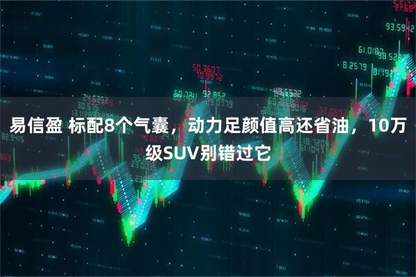 易信盈 标配8个气囊,动力足颜值高还省油,10万级SUV别错过它