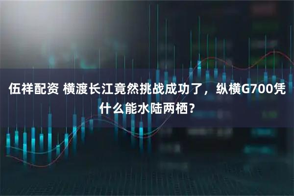 伍祥配资 横渡长江竟然挑战成功了,纵横G700凭什么能水陆两栖?