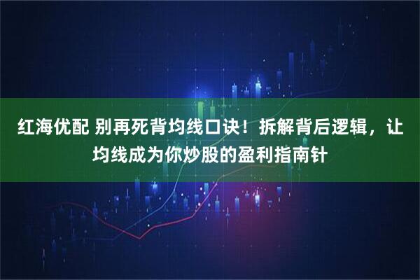 红海优配 别再死背均线口诀！拆解背后逻辑，让均线成为你炒股的盈利指南针