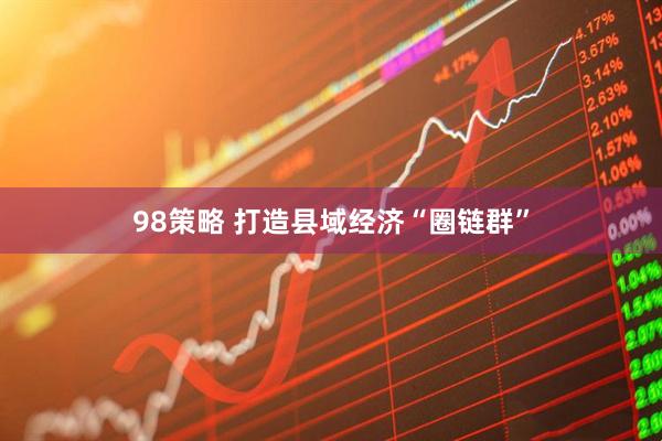 98策略 打造县域经济“圈链群”