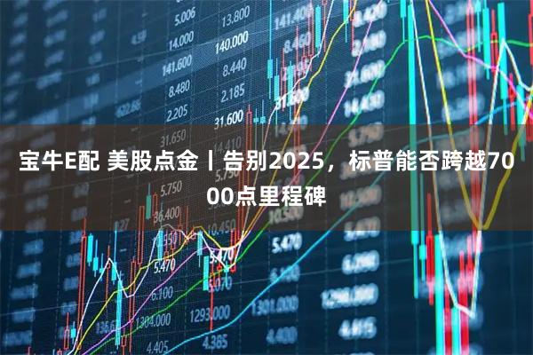 宝牛E配 美股点金丨告别2025,标普能否跨越7000点里程碑