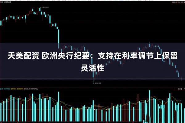 天美配资 欧洲央行纪要：支持在利率调节上保留灵活性