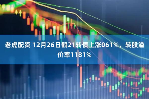 老虎配资 12月26日鹤21转债上涨061%，转股溢价率1181%
