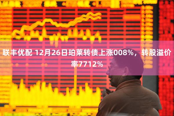 联丰优配 12月26日珀莱转债上涨008%，转股溢价率7712%